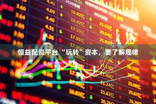 恒益配资平台 “玩转”资本，要了解规律