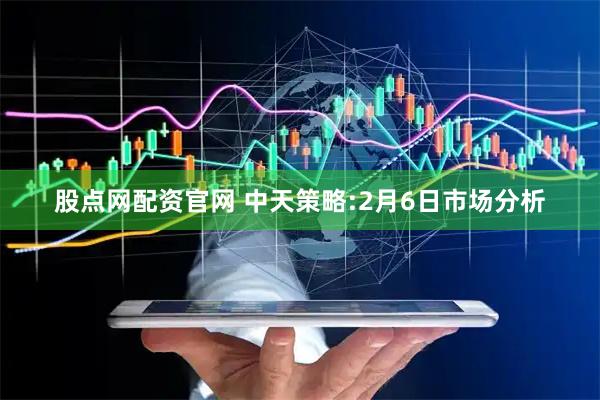 股点网配资官网 中天策略:2月6日市场分析