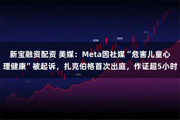 新宝融资配资 美媒：Meta因社媒“危害儿童心理健康”被起诉，扎克伯格首次出庭，作证超5小时